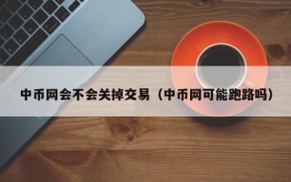 中币网会不会关掉交易（中币网可能跑路吗）