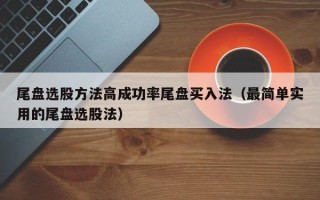 尾盘选股方法高成功率尾盘买入法（最简单实用的尾盘选股法）