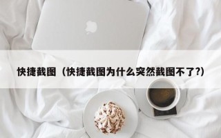 快捷截图（快捷截图为什么突然截图不了?）