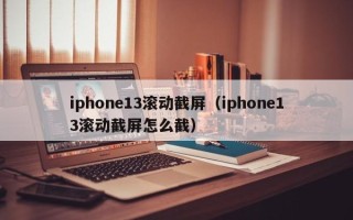 iphone13滚动截屏（iphone13滚动截屏怎么截）