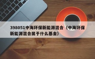 398051中海环保新能源混合（中海环保新能源混合属于什么基金）