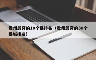 贵州最穷的10个县排名（贵州最穷的30个县城排名）