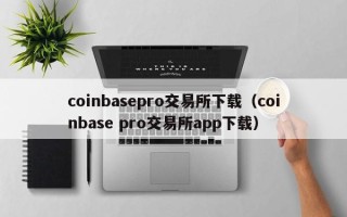 coinbasepro交易所下载（coinbase pro交易所app下载）