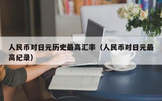 人民币对日元历史最高汇率（人民币对日元最高纪录）