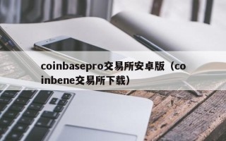 coinbasepro交易所安卓版（coinbene交易所下载）