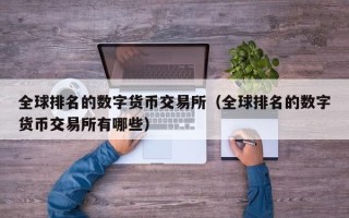 全球排名的数字货币交易所（全球排名的数字货币交易所有哪些）