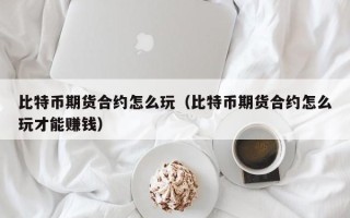 比特币期货合约怎么玩（比特币期货合约怎么玩才能赚钱）