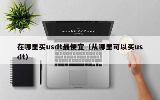 在哪里买usdt最便宜（从哪里可以买usdt）