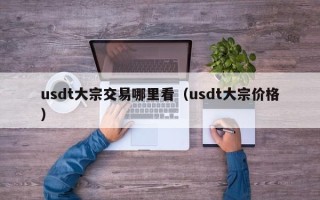 usdt大宗交易哪里看（usdt大宗价格）