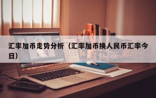 汇率加币走势分析（汇率加币换人民币汇率今日）