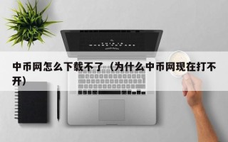 中币网怎么下载不了（为什么中币网现在打不开）