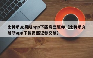 比特币交易所app下载高盛证券（比特币交易所app下载高盛证券交易）