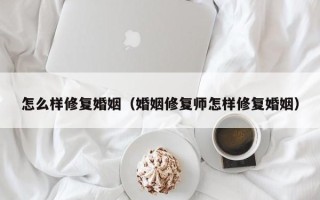 怎么样修复婚姻（婚姻修复师怎样修复婚姻）