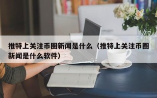 推特上关注币圈新闻是什么（推特上关注币圈新闻是什么软件）