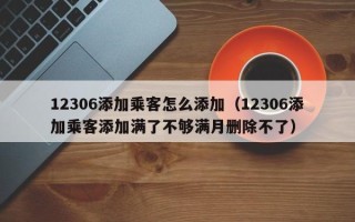 12306添加乘客怎么添加（12306添加乘客添加满了不够满月删除不了）