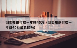 倒卖知识付费一年赚45万（倒卖知识付费一年赚45万是真的吗）