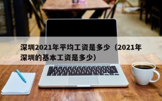 深圳2021年平均工资是多少（2021年深圳的基本工资是多少）