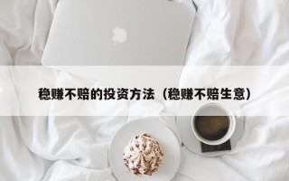 稳赚不赔的投资方法（稳赚不赔生意）