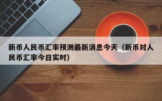 新币人民币汇率预测最新消息今天（新币对人民币汇率今日实时）