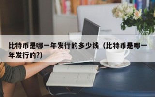 比特币是哪一年发行的多少钱（比特币是哪一年发行的?）