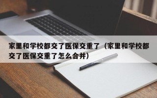 家里和学校都交了医保交重了（家里和学校都交了医保交重了怎么合并）