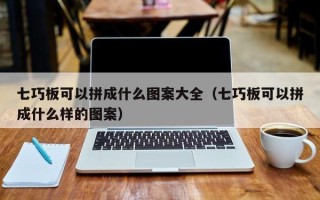 七巧板可以拼成什么图案大全（七巧板可以拼成什么样的图案）