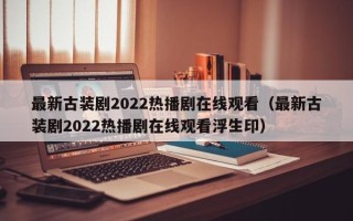 最新古装剧2022热播剧在线观看（最新古装剧2022热播剧在线观看浮生印）