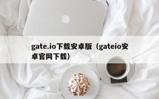 gate.io下载安卓版（gateio安卓官网下载）