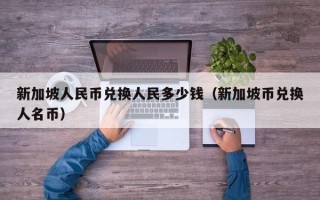 新加坡人民币兑换人民多少钱（新加坡币兑换人名币）