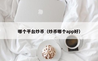 哪个平台炒币（炒币哪个app好）