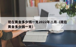 现在黄金多少钱一克2022年二月（现在 黄金多少钱一克）