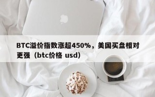 BTC溢价指数涨超450%，美国买盘相对更强（btc价格 usd）