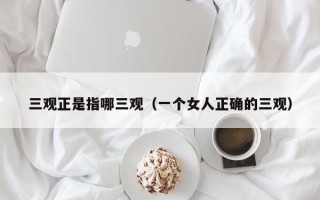 三观正是指哪三观（一个女人正确的三观）