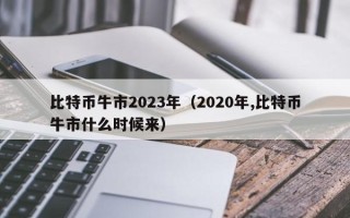 比特币牛市2023年（2020年,比特币牛市什么时候来）