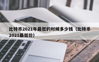 比特币2021年最低的时候多少钱（比特币2021最低价）