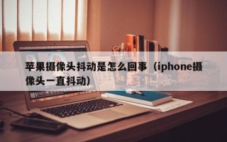 苹果摄像头抖动是怎么回事（iphone摄像头一直抖动）