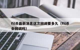 fil币最新消息这次回调要多久（fil币会回调吗）