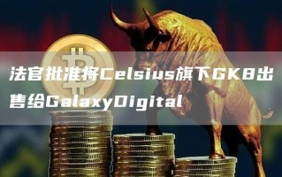 法官批准将Celsius旗下GK8出售给GalaxyDigital