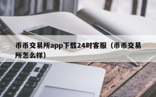 币币交易所app下载24时客服（币币交易所怎么样）