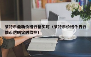 莱特币最新价格行情实时（莱特币价格今日行情币透明实时监控）