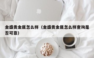 金盛贵金属怎么样（金盛贵金属怎么样查询是否可靠）