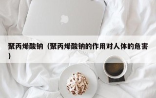 聚丙烯酸钠（聚丙烯酸钠的作用对人体的危害）