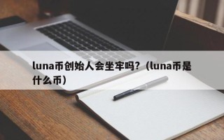 luna币创始人会坐牢吗?（luna币是什么币）