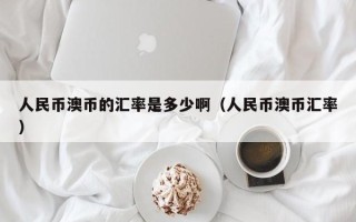 人民币澳币的汇率是多少啊（人民币澳币汇率）