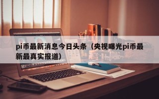 pi币最新消息今日头条（央视曝光pi币最新最真实报道）