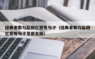 经典老歌勾起回忆感慨句子（经典老歌勾起回忆感慨句子发朋友圈）