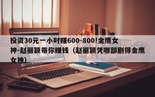 投资30元一小时赚600-800!金鹰女神-赵丽颖带你赚钱（赵丽颖凭哪部剧得金鹰女神）