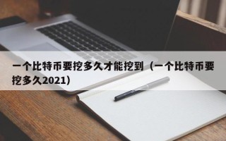 一个比特币要挖多久才能挖到（一个比特币要挖多久2021）