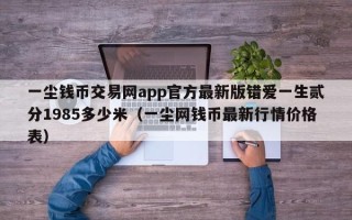 一尘钱币交易网app官方最新版错爱一生贰分1985多少米（一尘网钱币最新行情价格表）