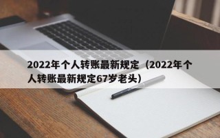 2022年个人转账最新规定（2022年个人转账最新规定67岁老头）